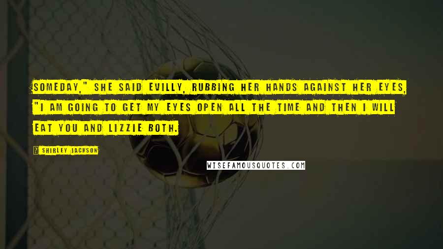 Shirley Jackson Quotes: Someday," she said evilly, rubbing her hands against her eyes, "I am going to get my eyes open all the time and then I will eat you and Lizzie both.