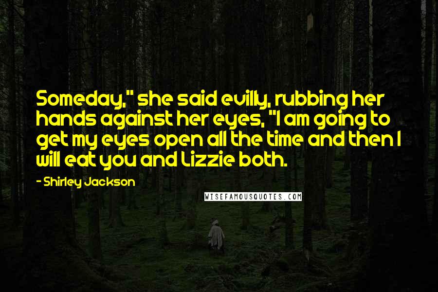 Shirley Jackson Quotes: Someday," she said evilly, rubbing her hands against her eyes, "I am going to get my eyes open all the time and then I will eat you and Lizzie both.