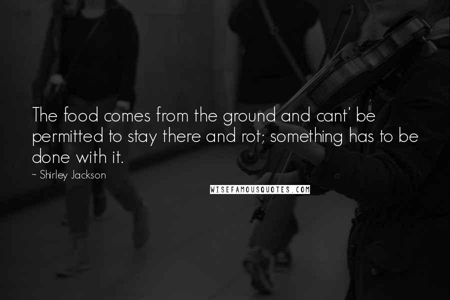 Shirley Jackson Quotes: The food comes from the ground and cant' be permitted to stay there and rot; something has to be done with it.