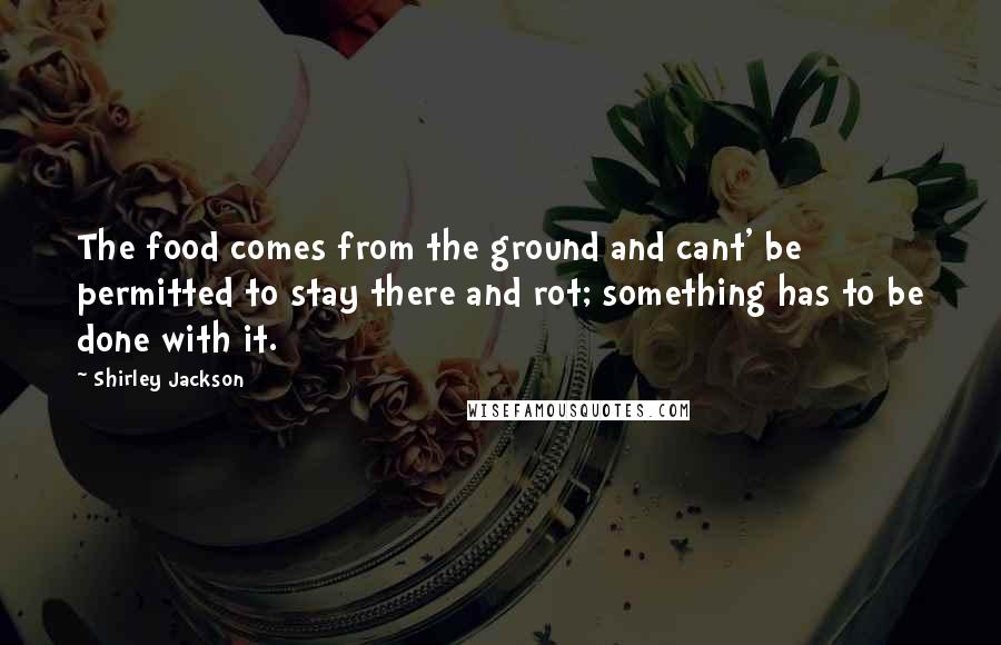 Shirley Jackson Quotes: The food comes from the ground and cant' be permitted to stay there and rot; something has to be done with it.