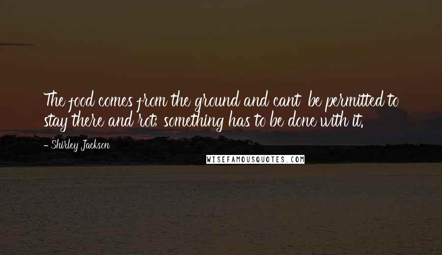Shirley Jackson Quotes: The food comes from the ground and cant' be permitted to stay there and rot; something has to be done with it.