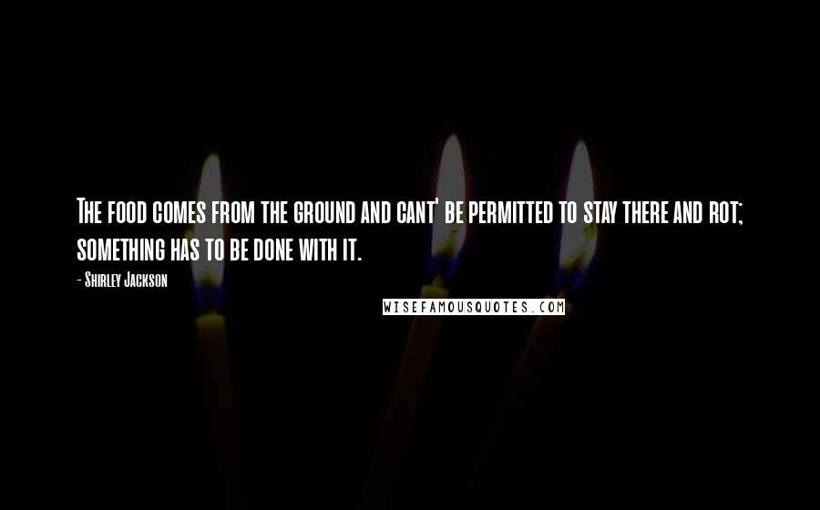 Shirley Jackson Quotes: The food comes from the ground and cant' be permitted to stay there and rot; something has to be done with it.