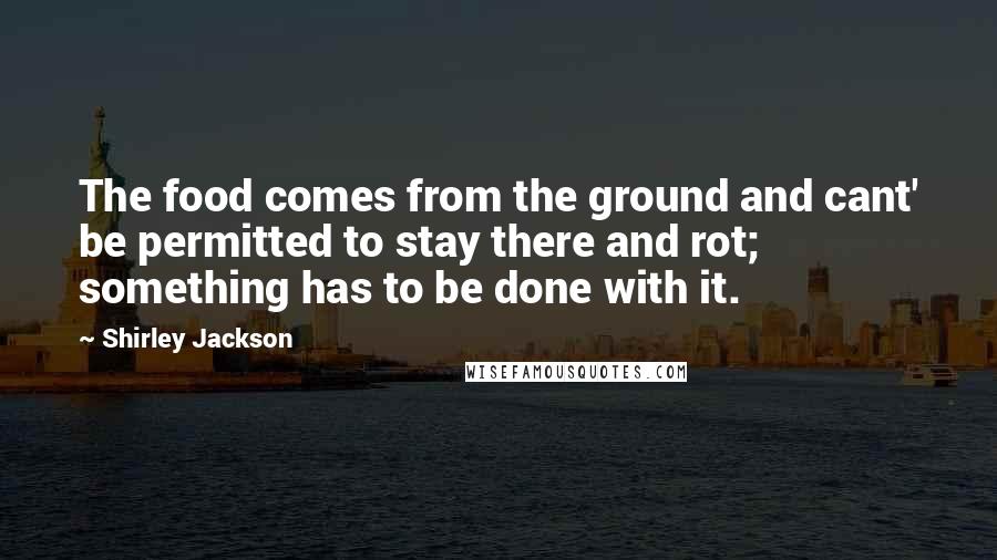 Shirley Jackson Quotes: The food comes from the ground and cant' be permitted to stay there and rot; something has to be done with it.