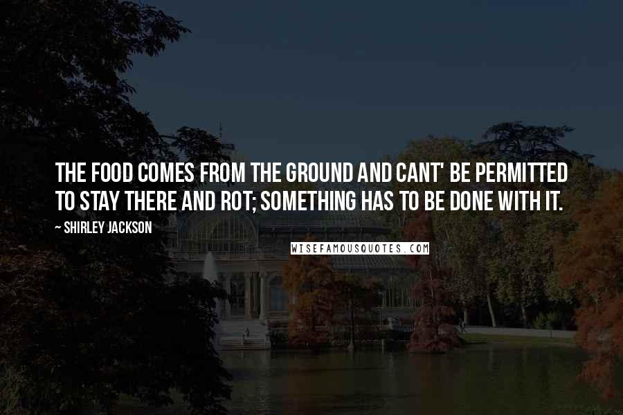 Shirley Jackson Quotes: The food comes from the ground and cant' be permitted to stay there and rot; something has to be done with it.