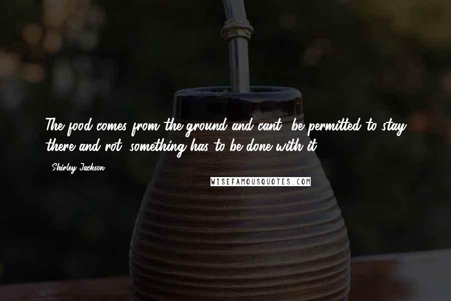 Shirley Jackson Quotes: The food comes from the ground and cant' be permitted to stay there and rot; something has to be done with it.
