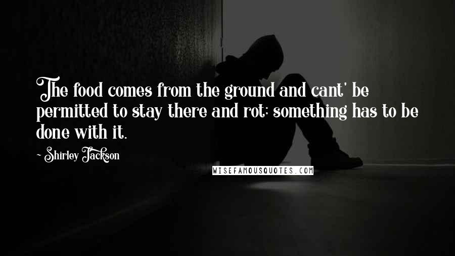Shirley Jackson Quotes: The food comes from the ground and cant' be permitted to stay there and rot; something has to be done with it.