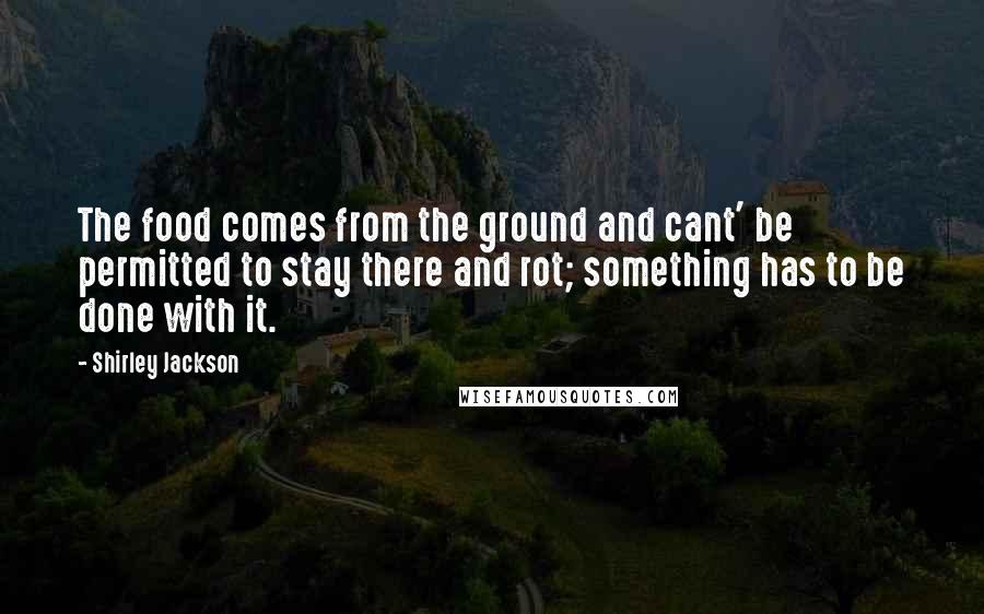 Shirley Jackson Quotes: The food comes from the ground and cant' be permitted to stay there and rot; something has to be done with it.