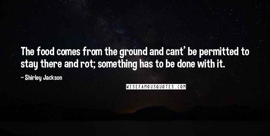 Shirley Jackson Quotes: The food comes from the ground and cant' be permitted to stay there and rot; something has to be done with it.