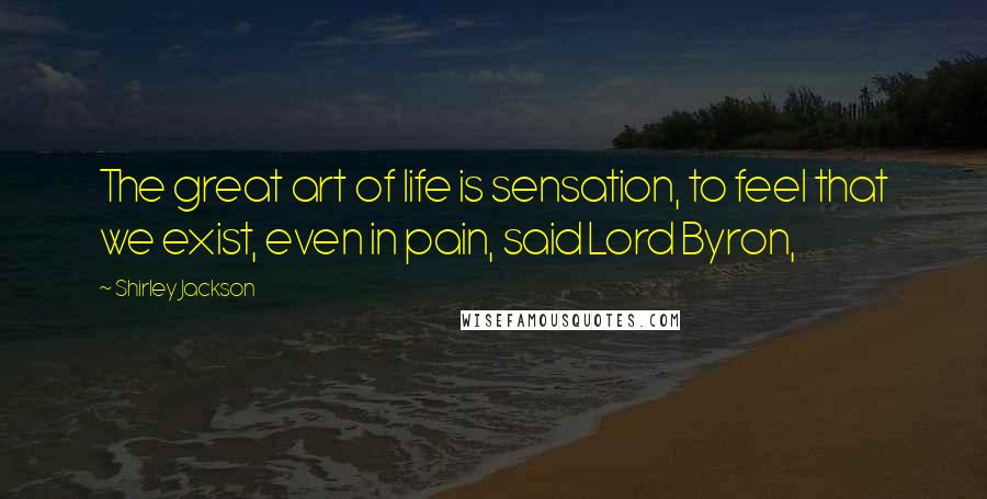 Shirley Jackson Quotes: The great art of life is sensation, to feel that we exist, even in pain, said Lord Byron,