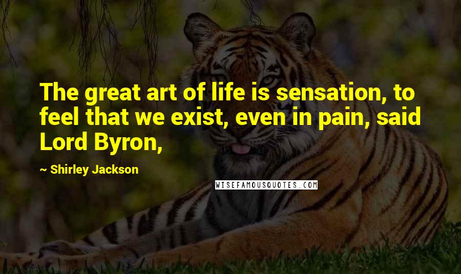 Shirley Jackson Quotes: The great art of life is sensation, to feel that we exist, even in pain, said Lord Byron,