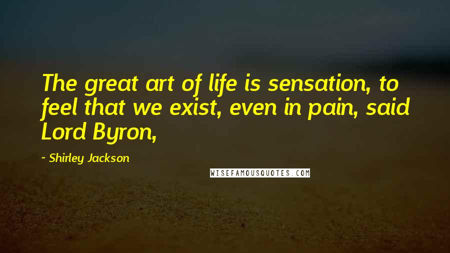 Shirley Jackson Quotes: The great art of life is sensation, to feel that we exist, even in pain, said Lord Byron,