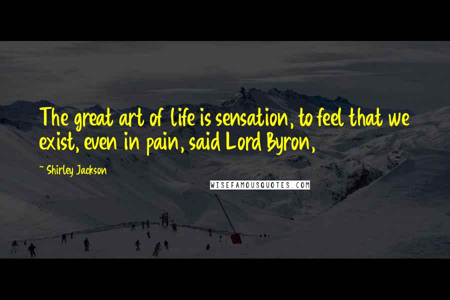 Shirley Jackson Quotes: The great art of life is sensation, to feel that we exist, even in pain, said Lord Byron,