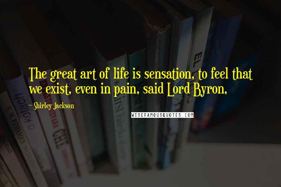 Shirley Jackson Quotes: The great art of life is sensation, to feel that we exist, even in pain, said Lord Byron,