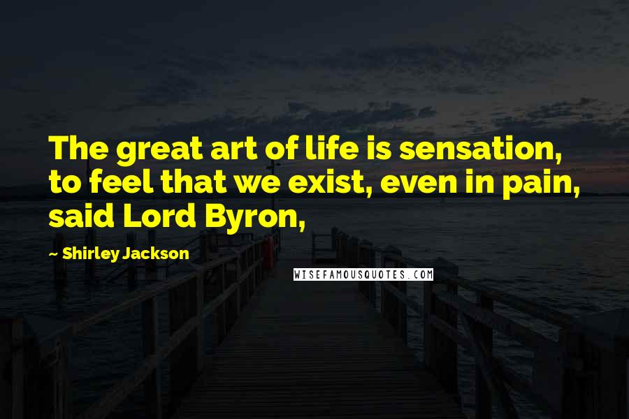 Shirley Jackson Quotes: The great art of life is sensation, to feel that we exist, even in pain, said Lord Byron,