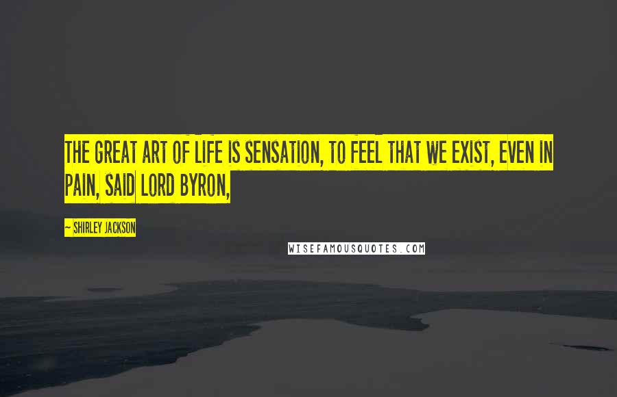 Shirley Jackson Quotes: The great art of life is sensation, to feel that we exist, even in pain, said Lord Byron,