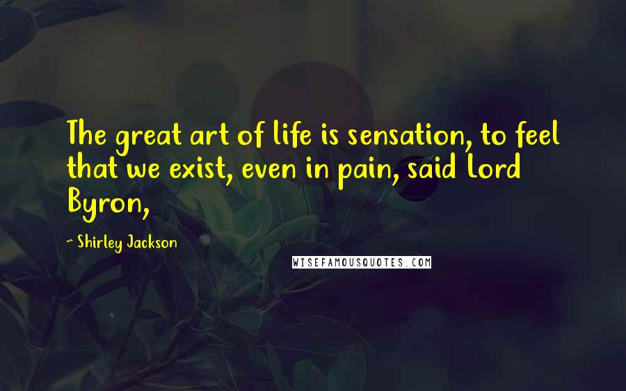 Shirley Jackson Quotes: The great art of life is sensation, to feel that we exist, even in pain, said Lord Byron,