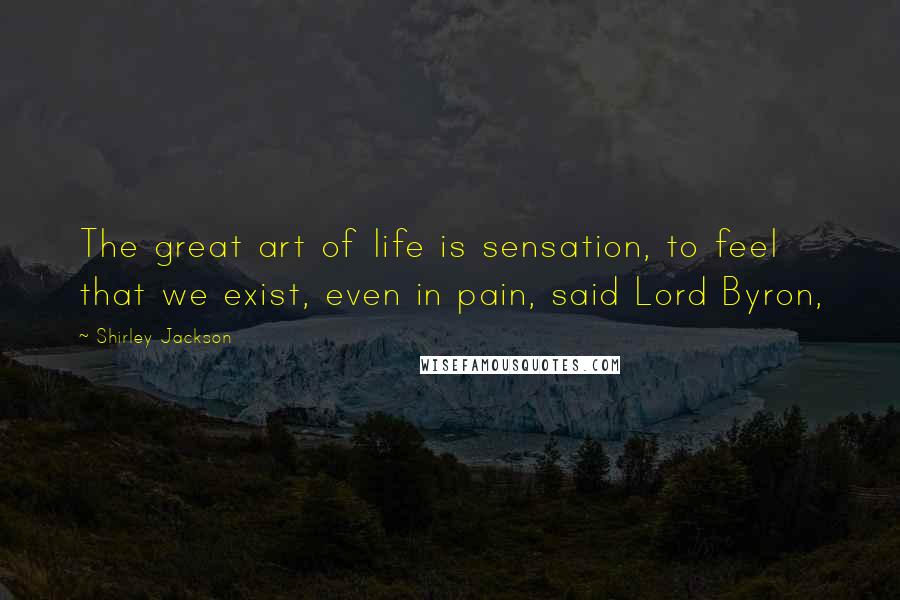 Shirley Jackson Quotes: The great art of life is sensation, to feel that we exist, even in pain, said Lord Byron,