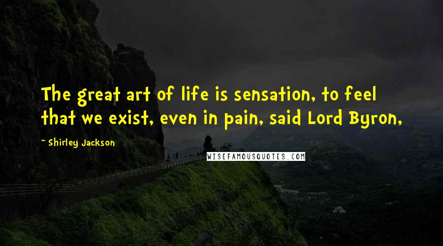 Shirley Jackson Quotes: The great art of life is sensation, to feel that we exist, even in pain, said Lord Byron,