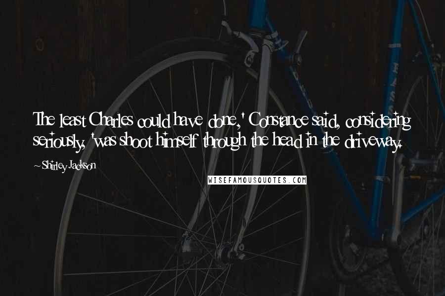 Shirley Jackson Quotes: The least Charles could have done,' Constance said, considering seriously, 'was shoot himself through the head in the driveway.