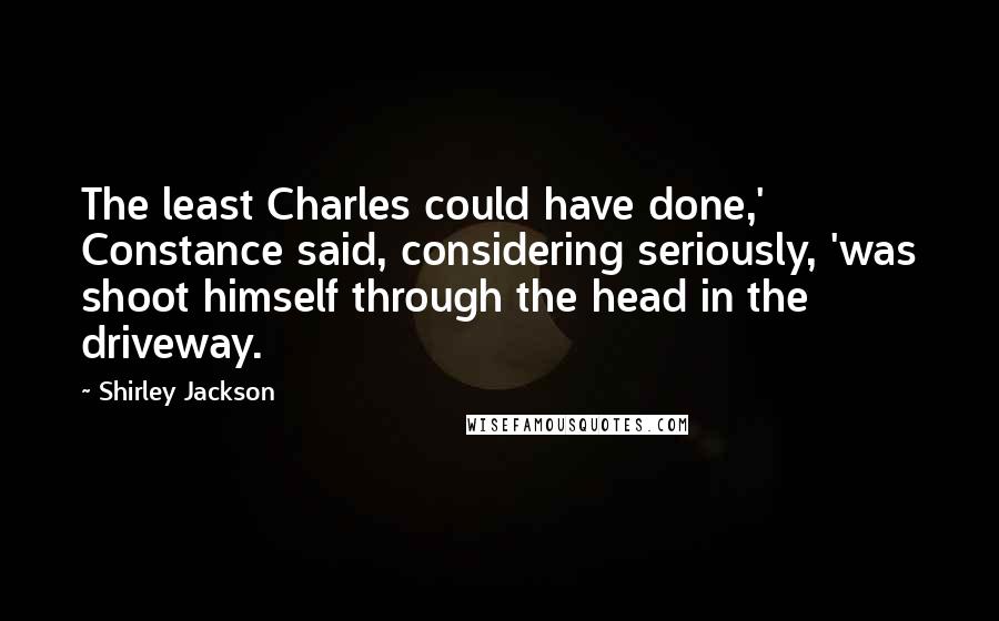 Shirley Jackson Quotes: The least Charles could have done,' Constance said, considering seriously, 'was shoot himself through the head in the driveway.