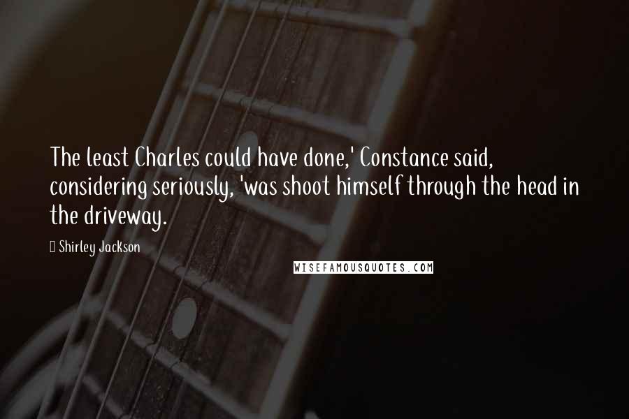 Shirley Jackson Quotes: The least Charles could have done,' Constance said, considering seriously, 'was shoot himself through the head in the driveway.