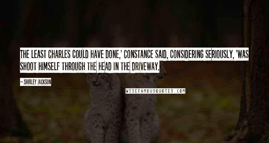 Shirley Jackson Quotes: The least Charles could have done,' Constance said, considering seriously, 'was shoot himself through the head in the driveway.