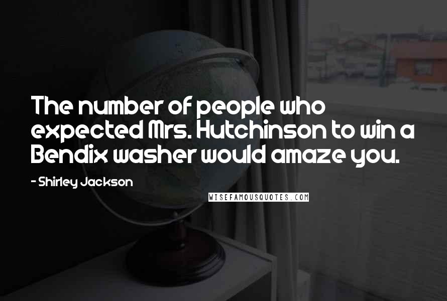 Shirley Jackson Quotes: The number of people who expected Mrs. Hutchinson to win a Bendix washer would amaze you.
