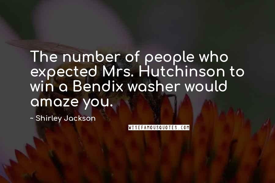 Shirley Jackson Quotes: The number of people who expected Mrs. Hutchinson to win a Bendix washer would amaze you.