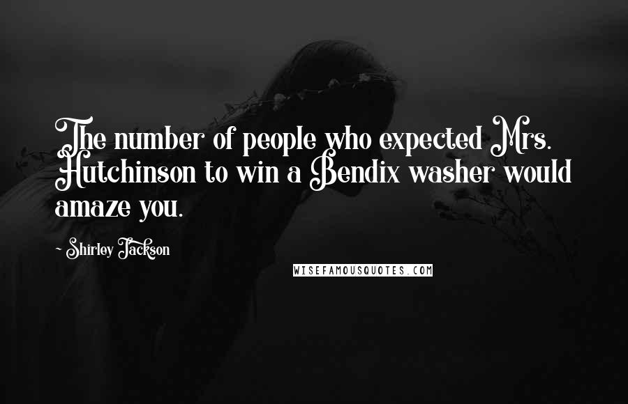 Shirley Jackson Quotes: The number of people who expected Mrs. Hutchinson to win a Bendix washer would amaze you.