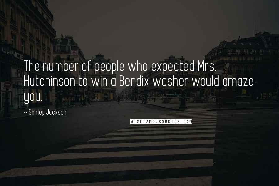 Shirley Jackson Quotes: The number of people who expected Mrs. Hutchinson to win a Bendix washer would amaze you.