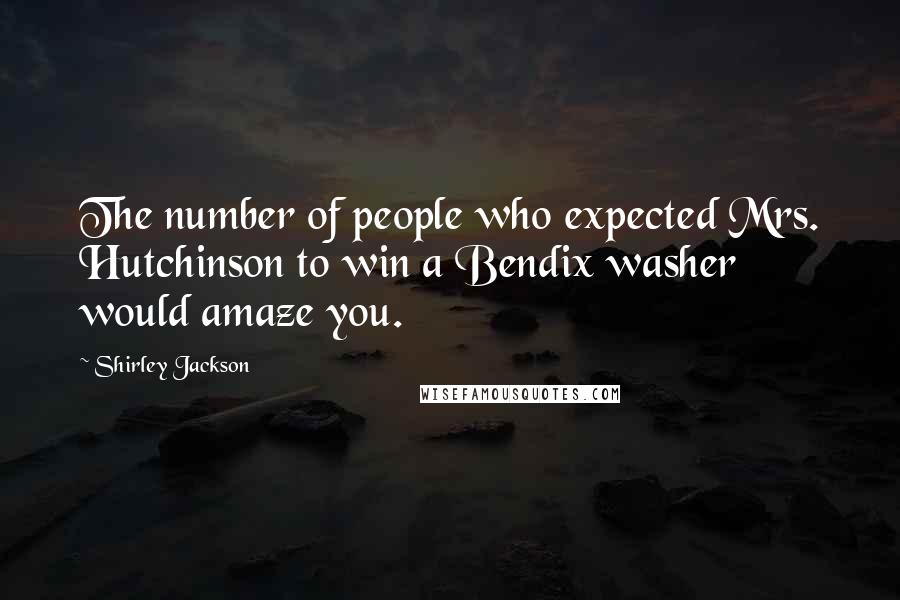 Shirley Jackson Quotes: The number of people who expected Mrs. Hutchinson to win a Bendix washer would amaze you.