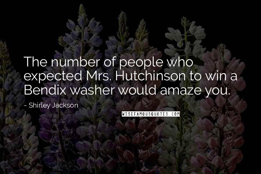 Shirley Jackson Quotes: The number of people who expected Mrs. Hutchinson to win a Bendix washer would amaze you.