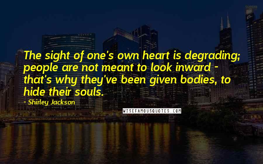 Shirley Jackson Quotes: The sight of one's own heart is degrading; people are not meant to look inward - that's why they've been given bodies, to hide their souls.