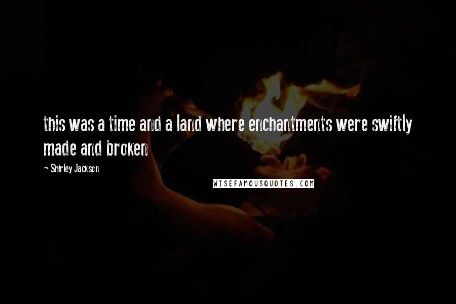 Shirley Jackson Quotes: this was a time and a land where enchantments were swiftly made and broken