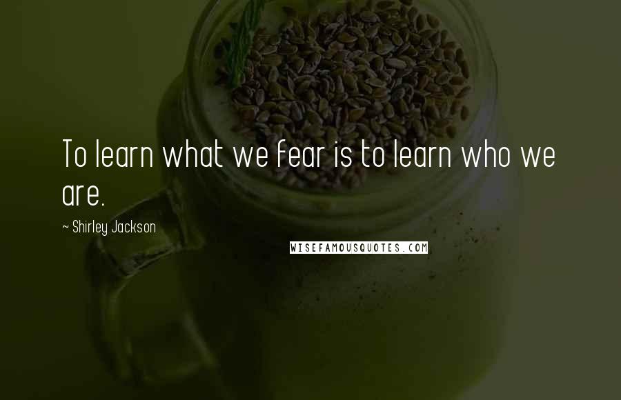 Shirley Jackson Quotes: To learn what we fear is to learn who we are.