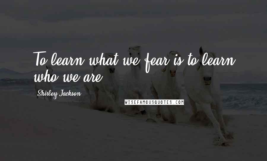 Shirley Jackson Quotes: To learn what we fear is to learn who we are.