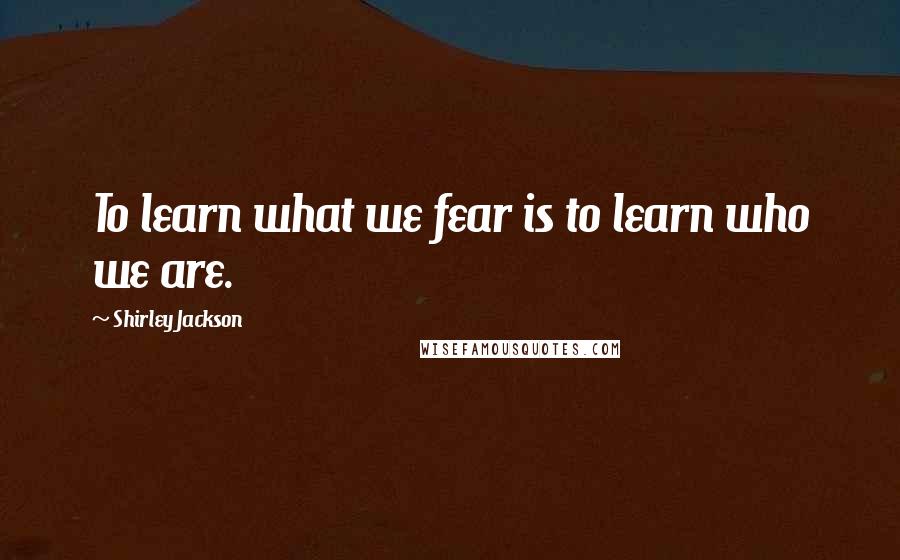 Shirley Jackson Quotes: To learn what we fear is to learn who we are.