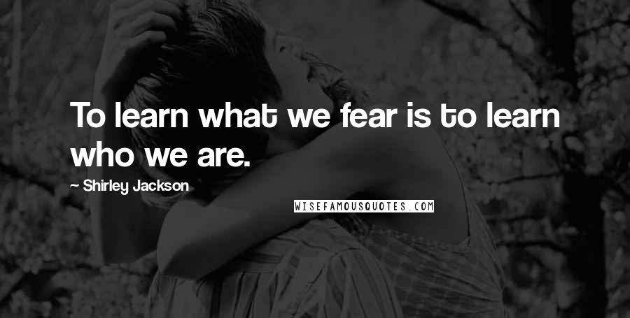 Shirley Jackson Quotes: To learn what we fear is to learn who we are.