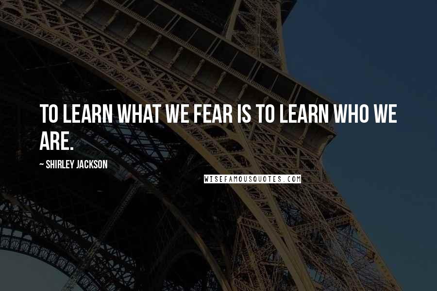 Shirley Jackson Quotes: To learn what we fear is to learn who we are.