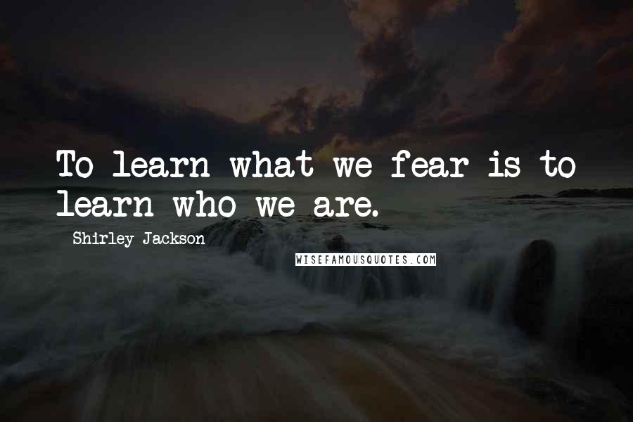 Shirley Jackson Quotes: To learn what we fear is to learn who we are.