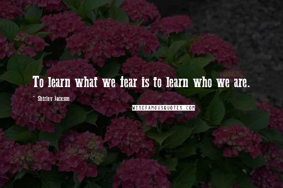 Shirley Jackson Quotes: To learn what we fear is to learn who we are.