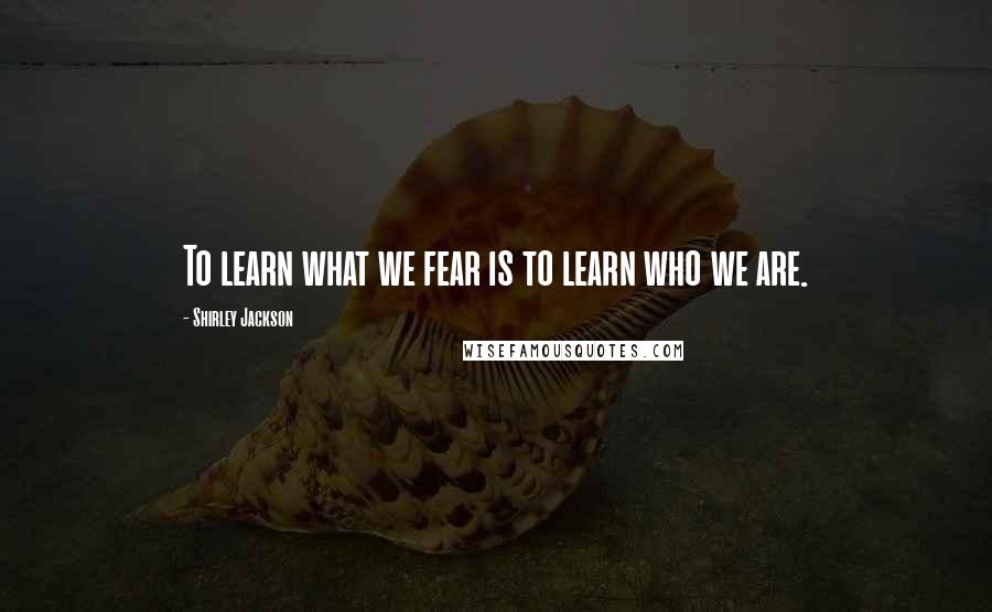 Shirley Jackson Quotes: To learn what we fear is to learn who we are.