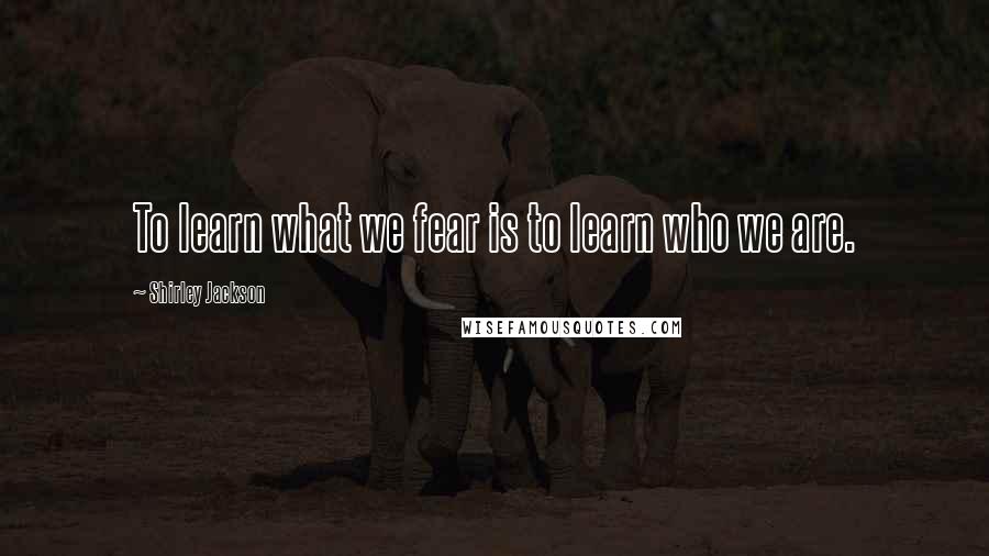 Shirley Jackson Quotes: To learn what we fear is to learn who we are.