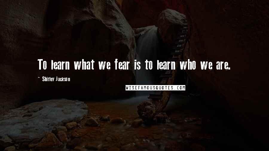 Shirley Jackson Quotes: To learn what we fear is to learn who we are.