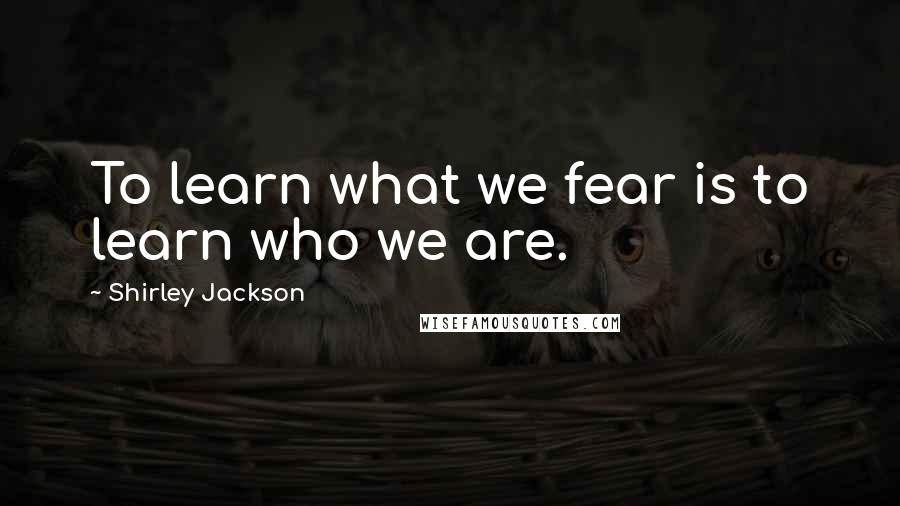 Shirley Jackson Quotes: To learn what we fear is to learn who we are.