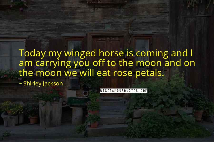 Shirley Jackson Quotes: Today my winged horse is coming and I am carrying you off to the moon and on the moon we will eat rose petals.