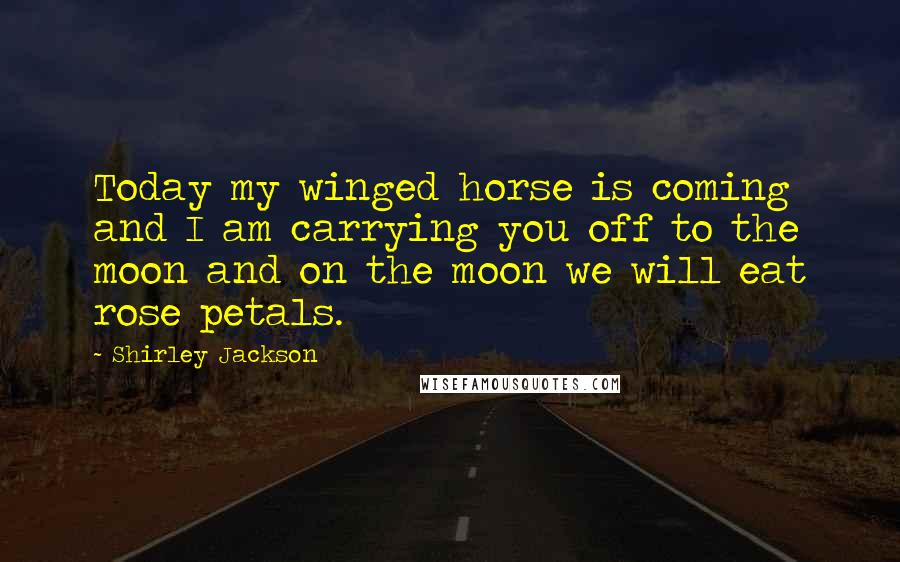 Shirley Jackson Quotes: Today my winged horse is coming and I am carrying you off to the moon and on the moon we will eat rose petals.