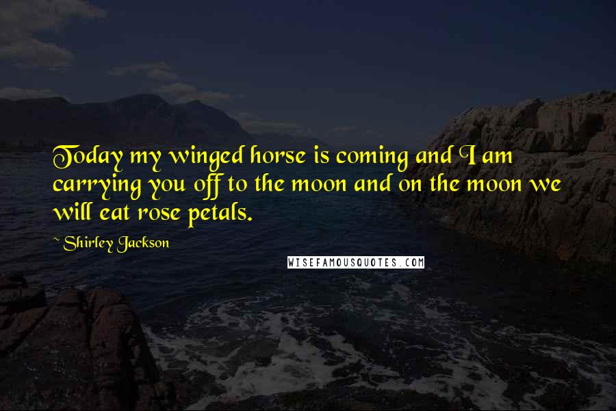 Shirley Jackson Quotes: Today my winged horse is coming and I am carrying you off to the moon and on the moon we will eat rose petals.