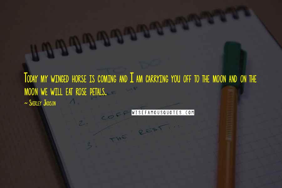 Shirley Jackson Quotes: Today my winged horse is coming and I am carrying you off to the moon and on the moon we will eat rose petals.