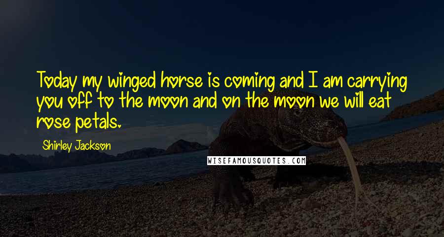 Shirley Jackson Quotes: Today my winged horse is coming and I am carrying you off to the moon and on the moon we will eat rose petals.